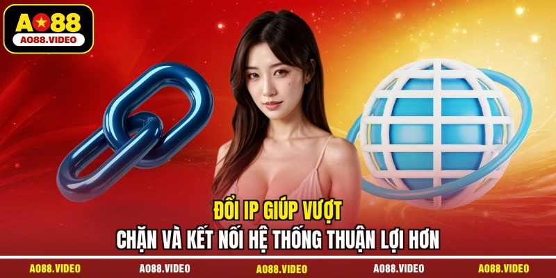 Đổi IP giúp vượt chặn và kết nối hệ thống thuận lợi hơn